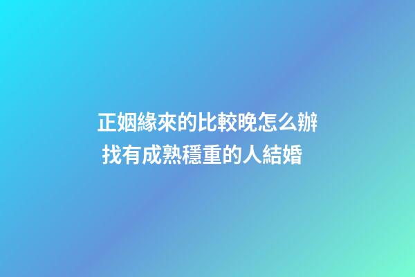 正姻緣來的比較晚怎么辦 找有成熟穩重的人結婚